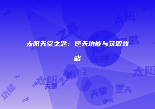 太阳天堂之匙：逆天功能与获取攻略
