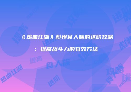 《热血江湖》彪悍食人族的进阶攻略：提高战斗力的有效方法