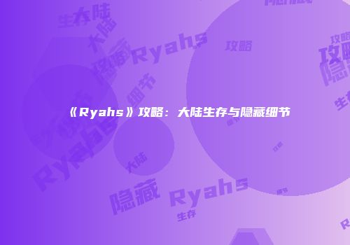 《Ryahs》攻略：大陆生存与隐藏细节