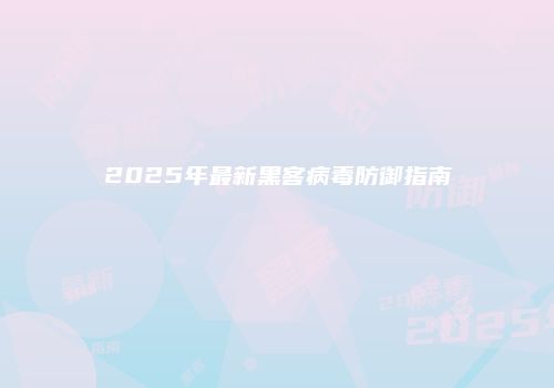 2025年最新黑客病毒防御指南