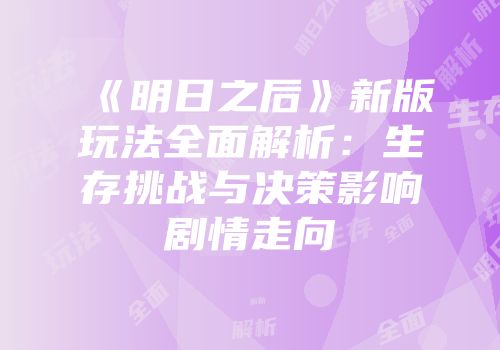 《明日之后》新版玩法全面解析：生存挑战与决策影响剧情走向