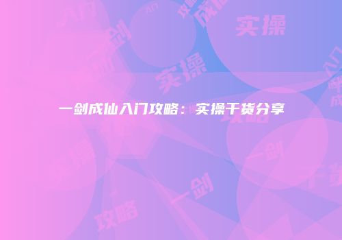 一剑成仙入门攻略：实操干货分享