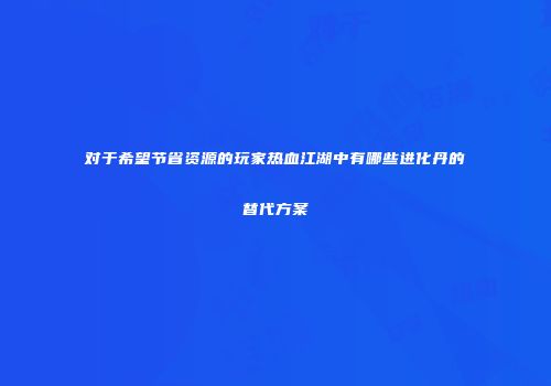 对于希望节省资源的玩家热血江湖中有哪些进化丹的替代方案