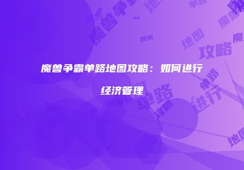魔兽争霸单路地图攻略：如何进行经济管理