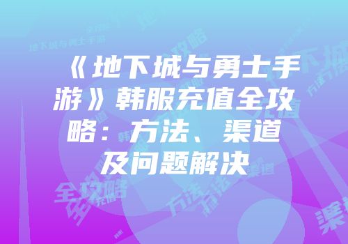 《地下城与勇士手游》韩服充值全攻略：方法、渠道及问题解决