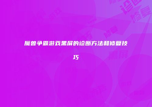 魔兽争霸游戏黑屏的诊断方法和修复技巧