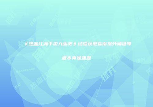 《热血江湖手游九幽史》经验获取指南提升角色等级不再是难题