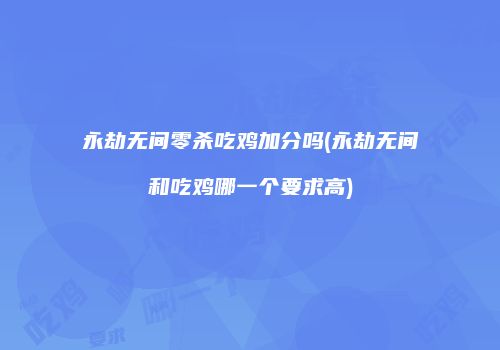 永劫无间零杀吃鸡加分吗(永劫无间和吃鸡哪一个要求高)