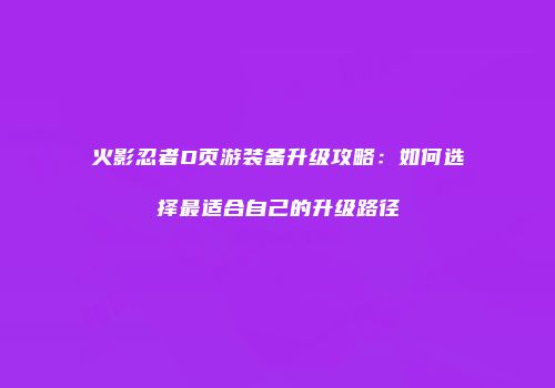 火影忍者D页游装备升级攻略：如何选择最适合自己的升级路径