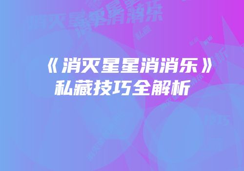 《消灭星星消消乐》私藏技巧全解析