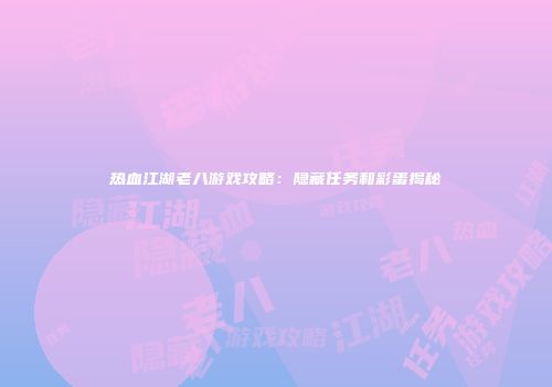 热血江湖老八游戏攻略：隐藏任务和彩蛋揭秘