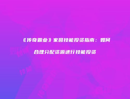 《传奇霸业》家园技能投资指南:如何合理分配资源进行技能投资