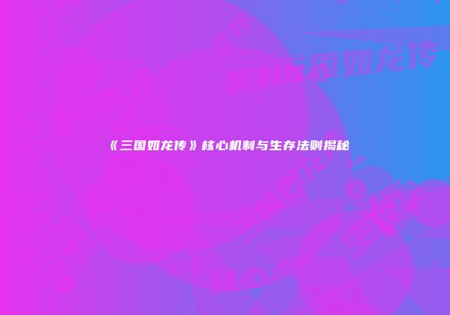 《三国如龙传》核心机制与生存法则揭秘