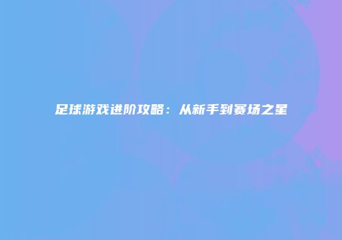 足球游戏进阶攻略：从新手到赛场之星