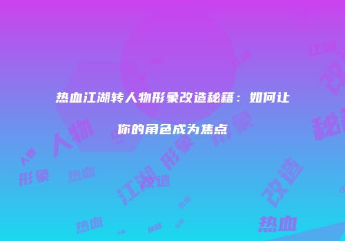 热血江湖转人物形象改造秘籍：如何让你的角色成为焦点