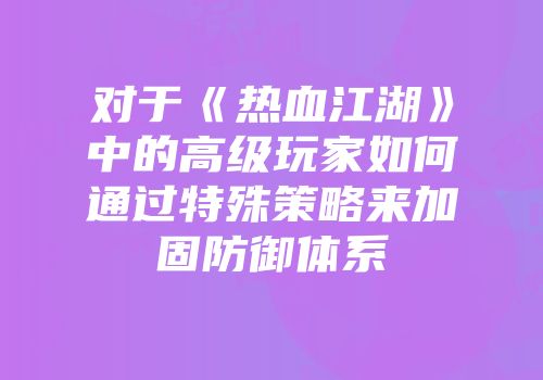 对于《热血江湖》中的高级玩家如何通过特殊策略来加固防御体系