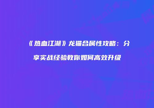 《热血江湖》龙猫合属性攻略：分享实战经验教你如何高效升级
