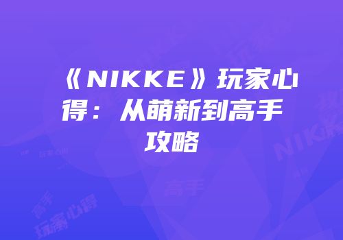 《NIKKE》玩家心得：从萌新到高手攻略