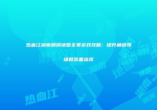 热血江湖南明洞地图全景游戏攻略：提升角色等级和装备选择