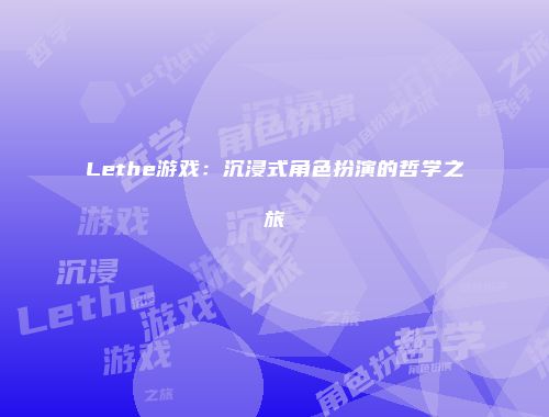 Lethe游戏：沉浸式角色扮演的哲学之旅