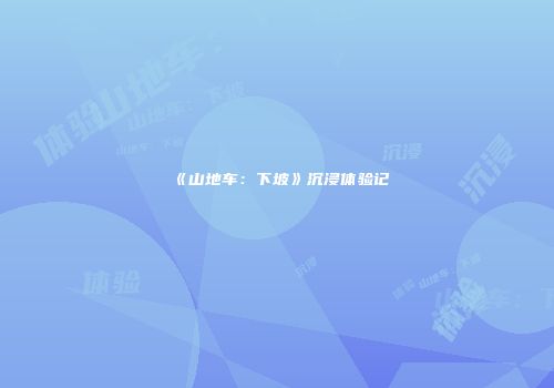 《山地车：下坡》沉浸体验记