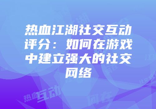 热血江湖社交互动评分：如何在游戏中建立强大的社交网络
