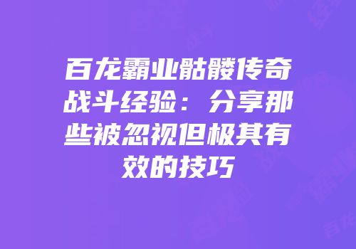 百龙霸业骷髅传奇战斗经验：分享那些被忽视但极其有效的技巧