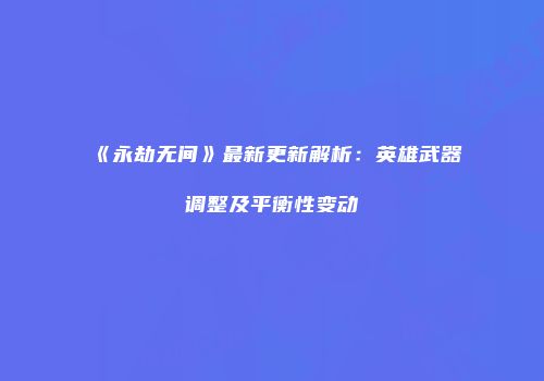 《永劫无间》最新更新解析：英雄武器调整及平衡性变动