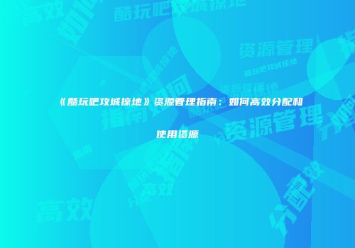 《酷玩吧攻城掠地》资源管理指南：如何高效分配和使用资源
