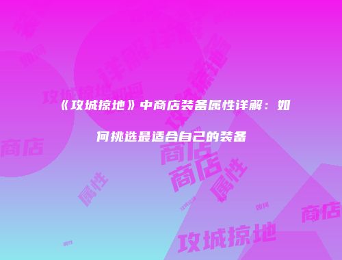 《攻城掠地》中商店装备属性详解:如何挑选最适合自己的装备
