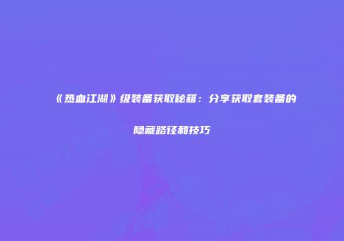 《热血江湖》级装备获取秘籍：分享获取套装备的隐藏路径和技巧