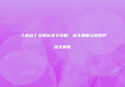 《逆战》空间站关卡攻略：战斗策略与陷阱升级全解析