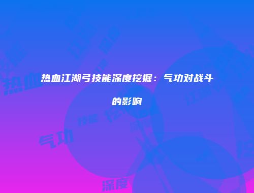 热血江湖弓技能深度挖掘：气功对战斗的影响