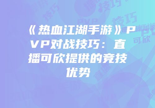 《热血江湖手游》PVP对战技巧：直播可欣提供的竞技优势