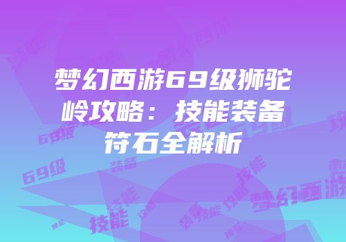 梦幻西游69级狮驼岭攻略：技能装备符石全解析