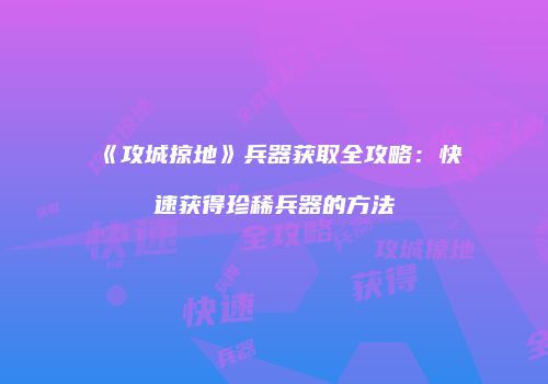 《攻城掠地》兵器获取全攻略：快速获得珍稀兵器的方法