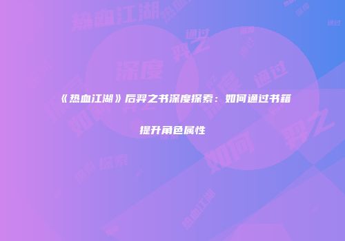 《热血江湖》后羿之书深度探索：如何通过书籍提升角色属性