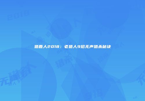 猎鹿人2018：老猎人9招无声猎杀秘诀
