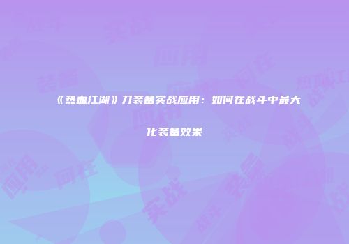 《热血江湖》刀装备实战应用：如何在战斗中最大化装备效果