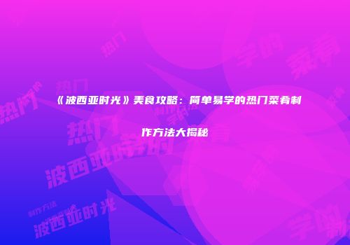 《波西亚时光》美食攻略：简单易学的热门菜肴制作方法大揭秘