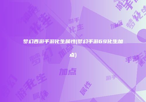 梦幻西游手游化生属性(梦幻手游69化生加点)