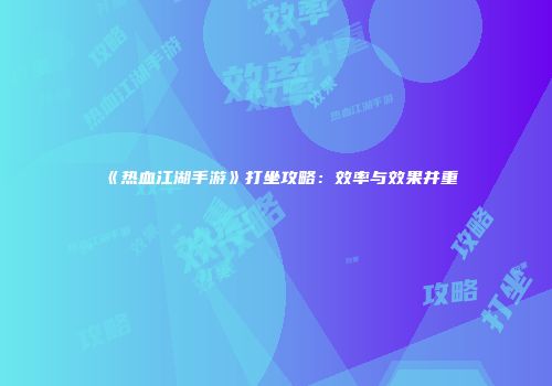 《热血江湖手游》打坐攻略：效率与效果并重