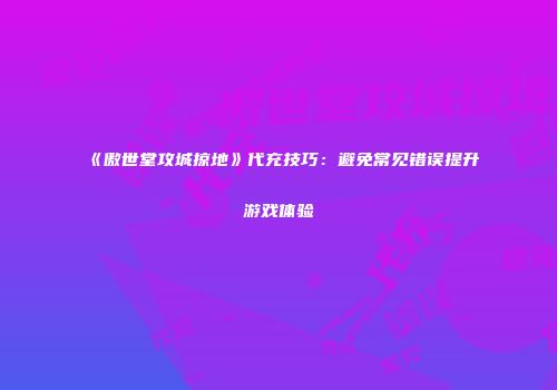 《傲世堂攻城掠地》代充技巧：避免常见错误提升游戏体验
