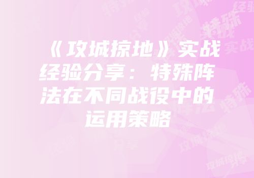 《攻城掠地》实战经验分享：特殊阵法在不同战役中的运用策略