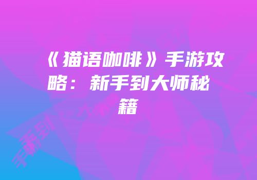 《猫语咖啡》手游攻略：新手到大师秘籍