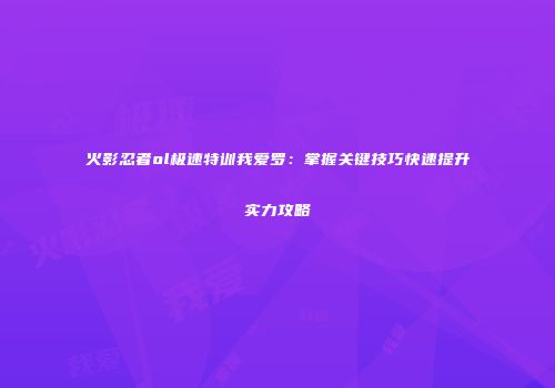 火影忍者ol极速特训我爱罗：掌握关键技巧快速提升实力攻略