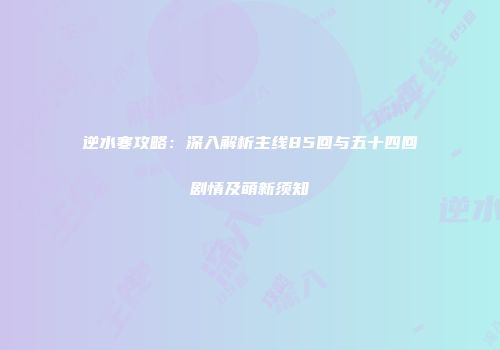 逆水寒攻略：深入解析主线85回与五十四回剧情及萌新须知