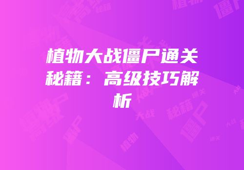 植物大战僵尸通关秘籍：高级技巧解析