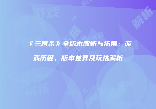 《三国杀》全版本解析与拓展：游戏历程、版本差异及玩法解析