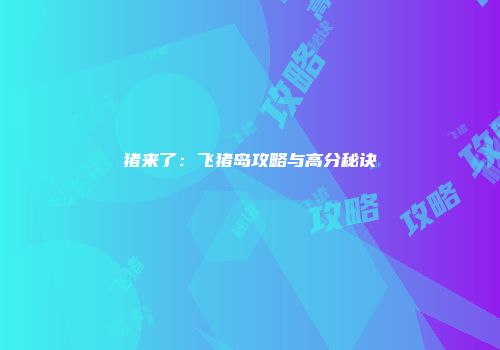 猪来了：飞猪岛攻略与高分秘诀